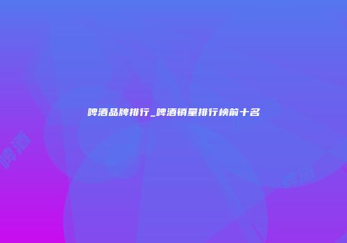 啤酒品牌排行_啤酒销量排行榜前十名