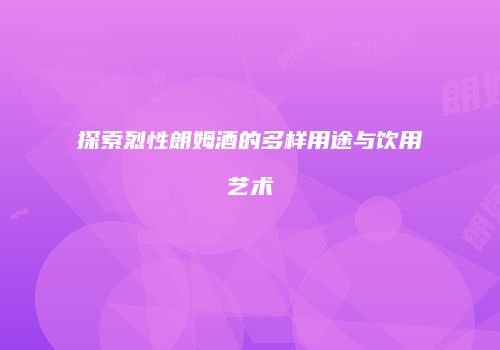 探索烈性朗姆酒的多样用途与饮用艺术