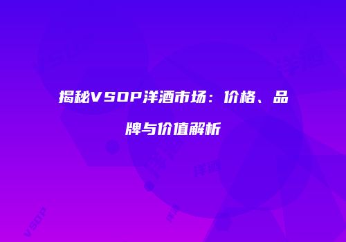 揭秘VSOP洋酒市场：价格、品牌与价值解析