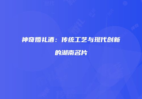 神奇婚礼酒：传统工艺与现代创新的湖南名片