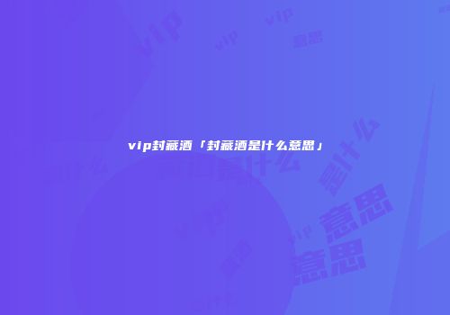 vip封藏酒「封藏酒是什么意思」