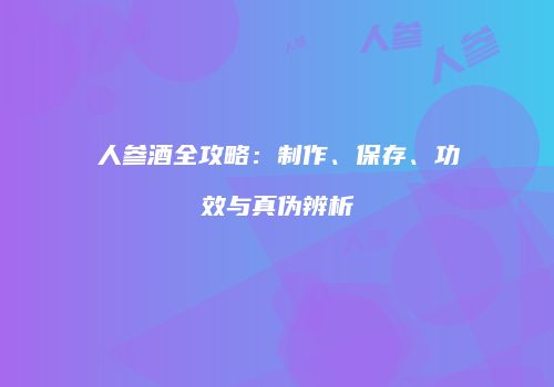 人参酒全攻略：制作、保存、功效与真伪辨析