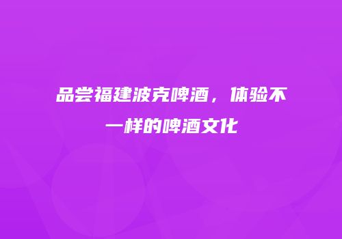 品尝福建波克啤酒，体验不一样的啤酒文化