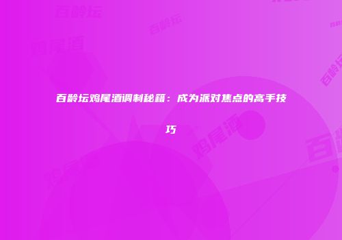 百龄坛鸡尾酒调制秘籍：成为派对焦点的高手技巧
