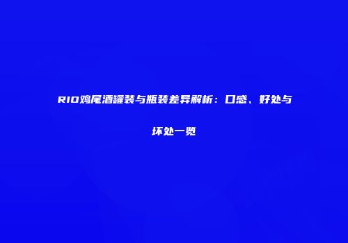 RIO鸡尾酒罐装与瓶装差异解析：口感、好处与坏处一览