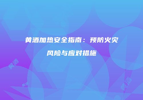 黄酒加热安全指南：预防火灾风险与应对措施