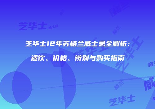 芝华士12年苏格兰威士忌全解析：适饮、价格、辨别与购买指南