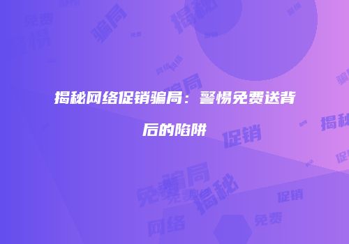 揭秘网络促销骗局：警惕免费送背后的陷阱