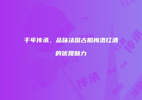 千年传承，品味法国古船梅洛红酒的优雅魅力