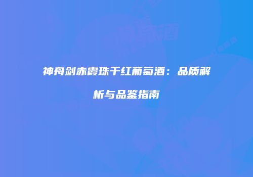 神舟剑赤霞珠干红葡萄酒：品质解析与品鉴指南