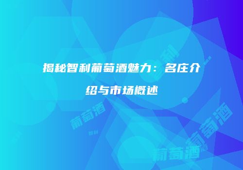 揭秘智利葡萄酒魅力：名庄介绍与市场概述
