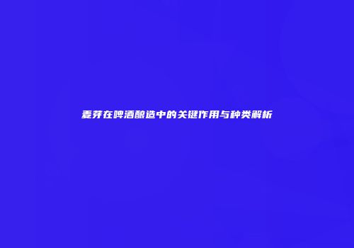 麦芽在啤酒酿造中的关键作用与种类解析