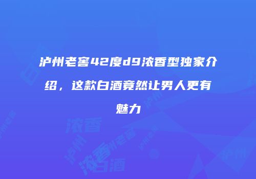 泸州老窖42度d9浓香型独家介绍，这款白酒竟然让男人更有魅力