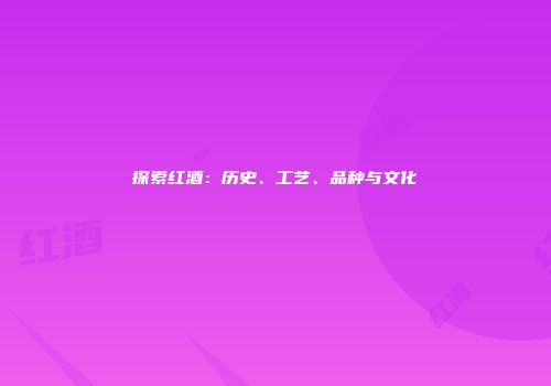 探索红酒：历史、工艺、品种与文化