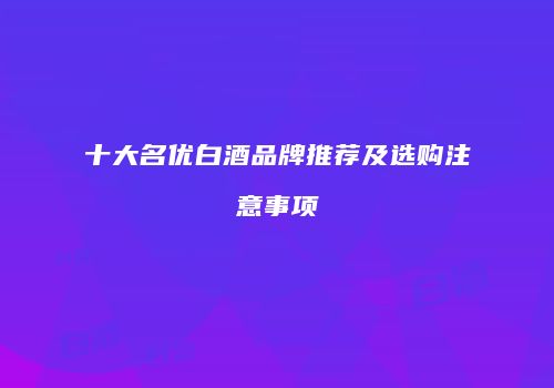 十大名优白酒品牌推荐及选购注意事项