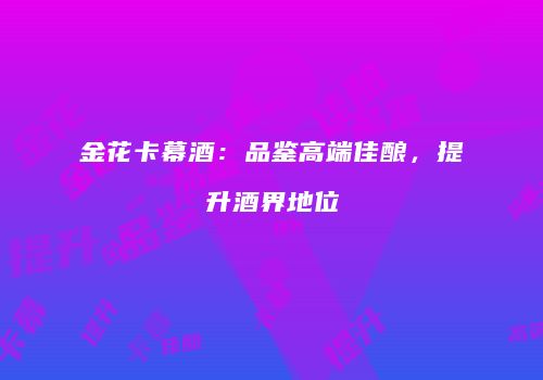 金花卡幕酒：品鉴高端佳酿，提升酒界地位