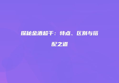 探秘金酒超干：特点、区别与搭配之道