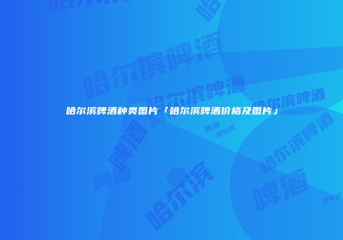 哈尔滨啤酒种类图片「哈尔滨啤酒价格及图片」