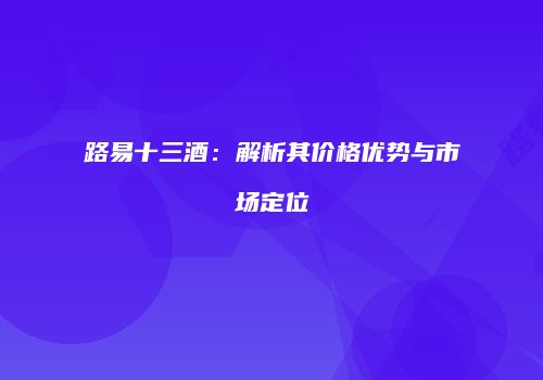 路易十三酒：解析其价格优势与市场定位