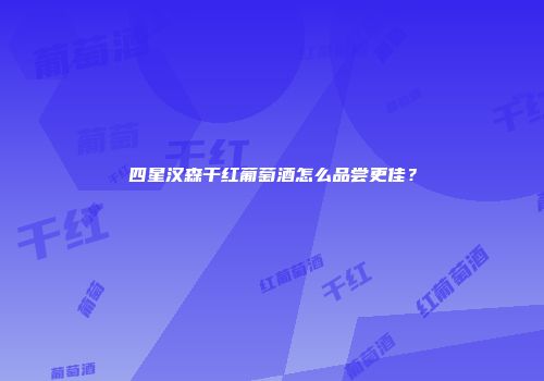 四星汉森干红葡萄酒怎么品尝更佳？