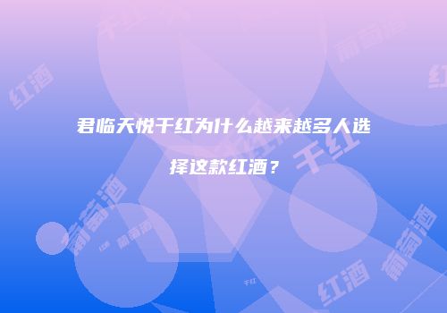 君临天悦干红为什么越来越多人选择这款红酒？