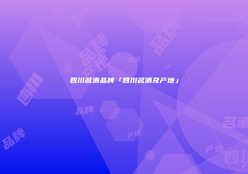 四川名酒品牌「四川名酒及产地」