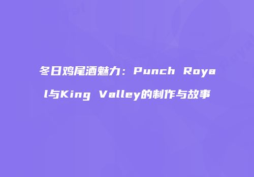 冬日鸡尾酒魅力：Punch Royal与King Valley的制作与故事