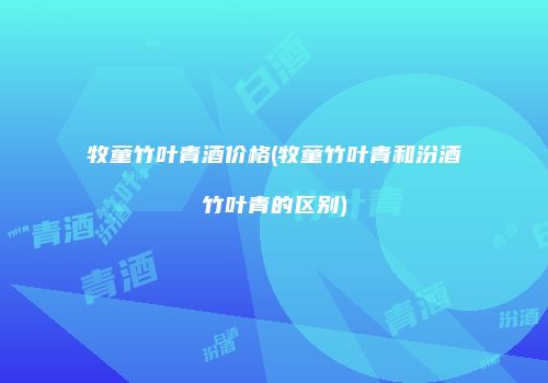 牧童竹叶青酒价格(牧童竹叶青和汾酒竹叶青的区别)