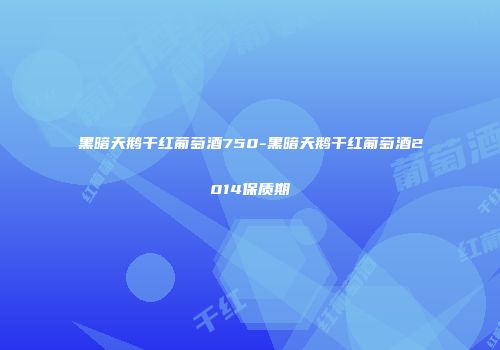 黑暗天鹅干红葡萄酒750-黑暗天鹅干红葡萄酒2014保质期