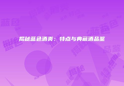 揭秘蓝色酒类：特点与典藏酒品鉴