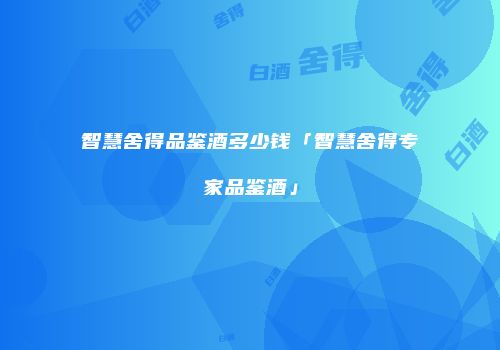 智慧舍得品鉴酒多少钱「智慧舍得专家品鉴酒」