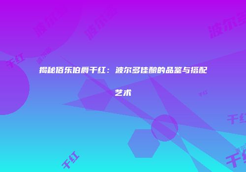 揭秘佰乐伯爵干红：波尔多佳酿的品鉴与搭配艺术