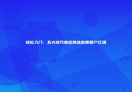 轻松入门：五大技巧助您挑选优质国产红酒
