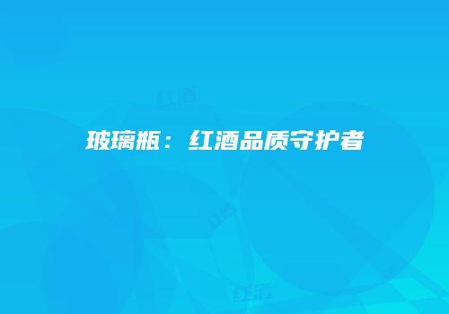 玻璃瓶：红酒品质守护者