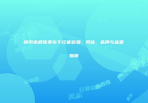 探索赤霞珠美乐干红葡萄酒：风味、品牌与品鉴指南