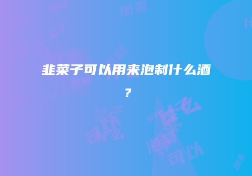 韭菜子可以用来泡制什么酒？