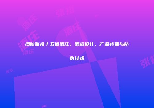 揭秘张裕十五世酒庄：酒标设计、产品特色与防伪技术