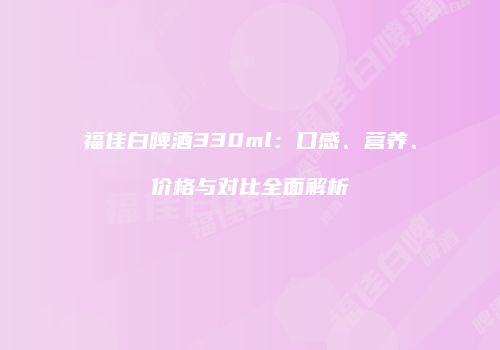 福佳白啤酒330ml：口感、营养、价格与对比全面解析