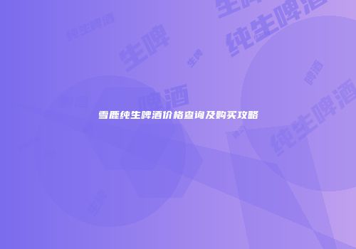 雪鹿纯生啤酒价格查询及购买攻略