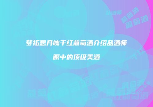 梦拓思丹魄干红葡萄酒介绍品酒师眼中的顶级美酒