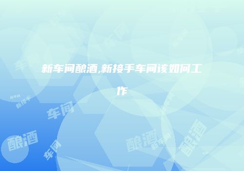 新车间酿酒,新接手车间该如何工作