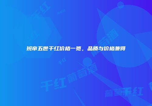 班帝五世干红价格一览，品质与价格兼得