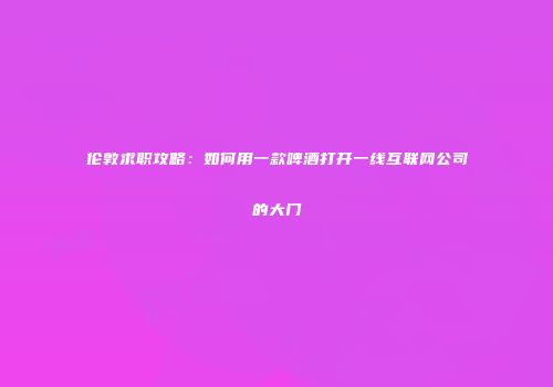 伦敦求职攻略：如何用一款啤酒打开一线互联网公司的大门