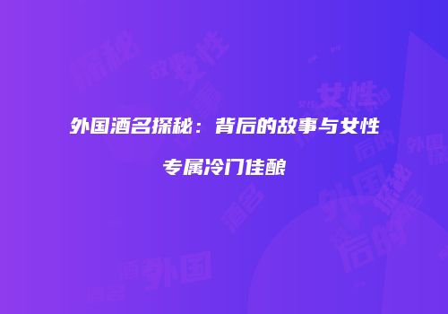 外国酒名探秘：背后的故事与女性专属冷门佳酿
