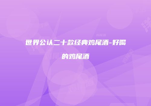 世界公认二十款经典鸡尾酒-好喝的鸡尾酒