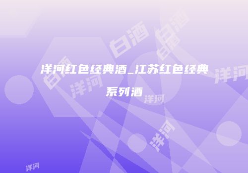 洋河红色经典酒_江苏红色经典系列酒