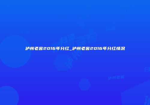泸州老窖2016年分红_泸州老窖2016年分红情况