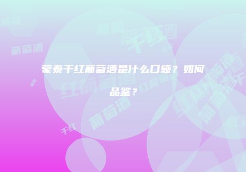 蒙泰干红葡萄酒是什么口感？如何品鉴？