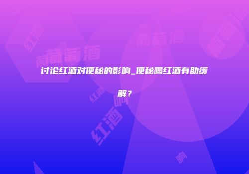 讨论红酒对便秘的影响_便秘喝红酒有助缓解？