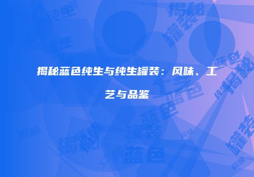 揭秘蓝色纯生与纯生罐装：风味、工艺与品鉴